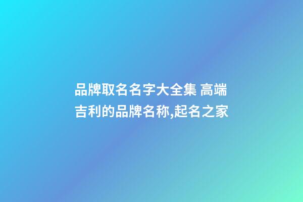 品牌取名名字大全集 高端吉利的品牌名称,起名之家-第1张-商标起名-玄机派